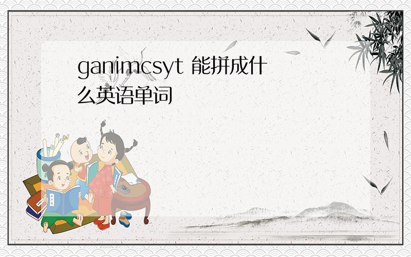 ganimcsyt 能拼成什么英语单词