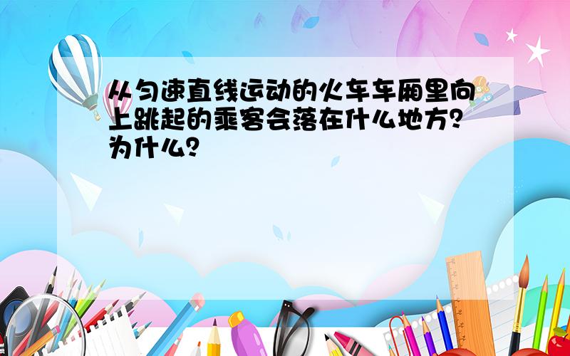 从匀速直线运动的火车车厢里向上跳起的乘客会落在什么地方？为什么？