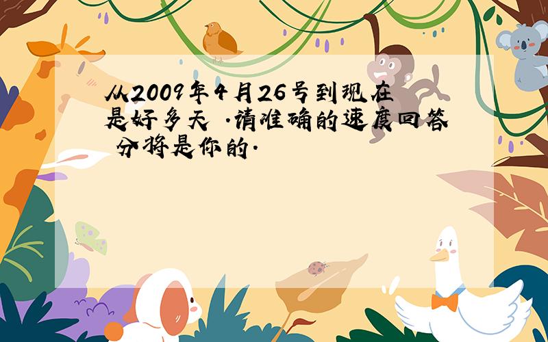 从2009年4月26号到现在是好多天 .请准确的速度回答 分将是你的.