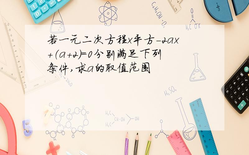 若一元二次方程x平方-2ax+（a+2）=0分别满足下列条件,求a的取值范围