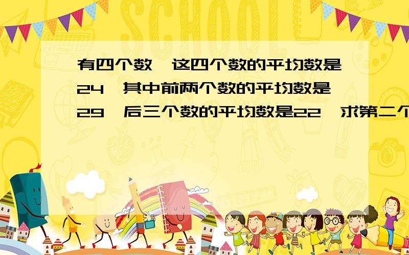 有四个数,这四个数的平均数是24,其中前两个数的平均数是29,后三个数的平均数是22,求第二个数是