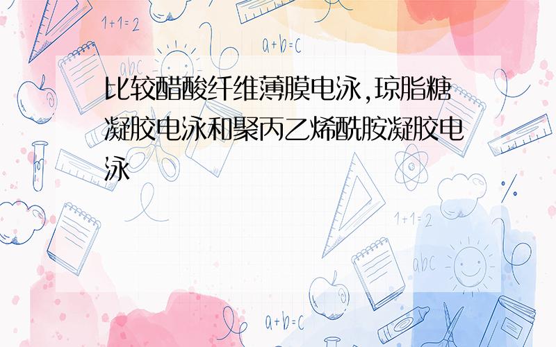 比较醋酸纤维薄膜电泳,琼脂糖凝胶电泳和聚丙乙烯酰胺凝胶电泳