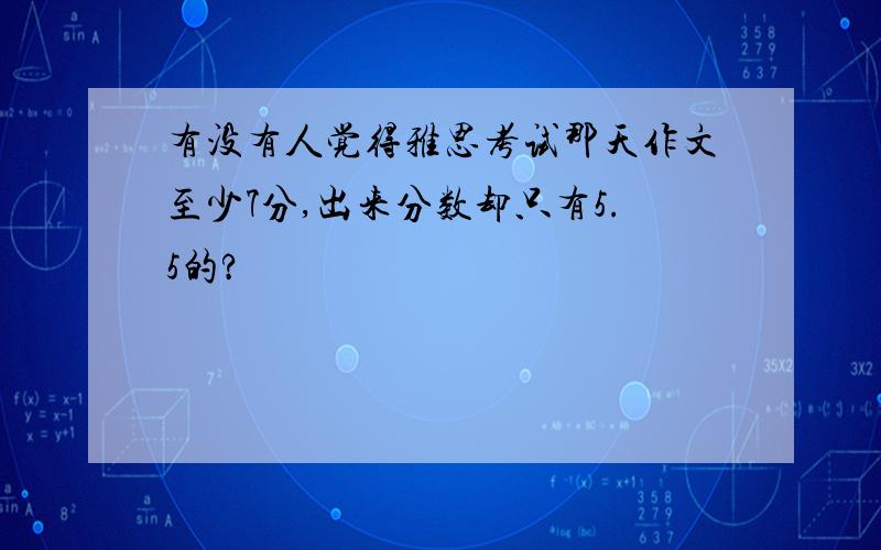 有没有人觉得雅思考试那天作文至少7分,出来分数却只有5.5的?