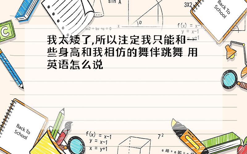 我太矮了,所以注定我只能和一些身高和我相仿的舞伴跳舞 用英语怎么说