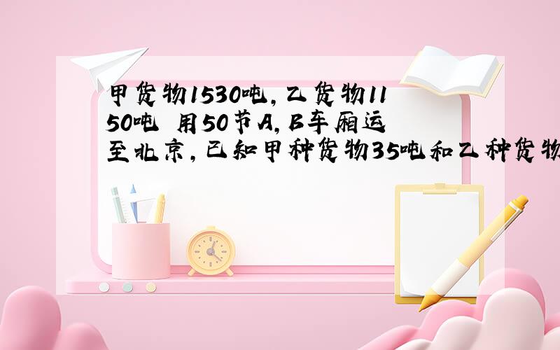 甲货物1530吨,乙货物1150吨 用50节A,B车厢运至北京,已知甲种货物35吨和乙种货物15吨可装满一节A型车厢,