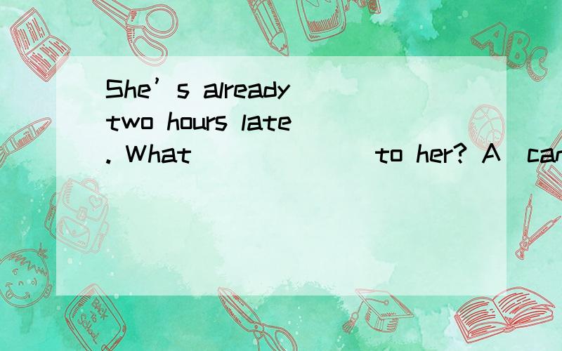 She’s already two hours late. What ______ to her? A．can have