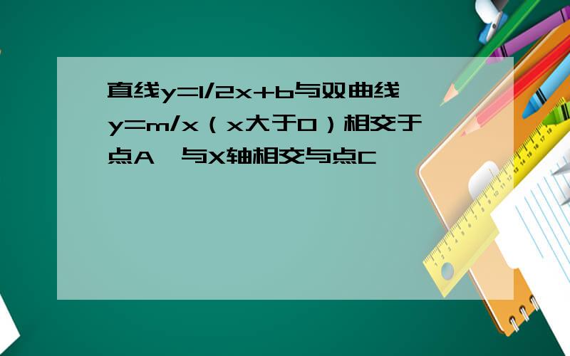 直线y=1/2x+b与双曲线y=m/x（x大于0）相交于点A,与X轴相交与点C