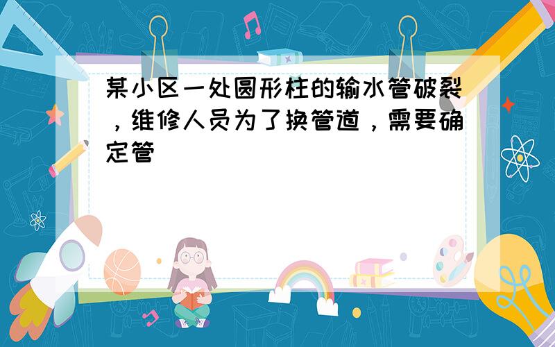 某小区一处圆形柱的输水管破裂，维修人员为了换管道，需要确定管