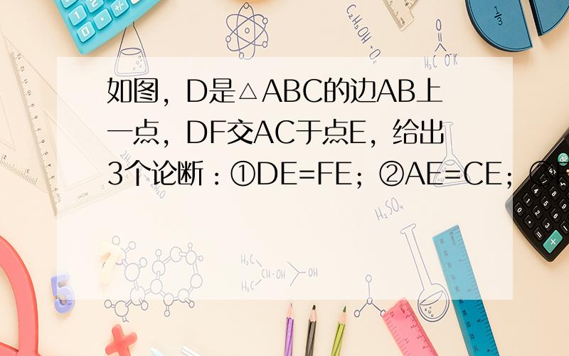 如图，D是△ABC的边AB上一点，DF交AC于点E，给出3个论断：①DE=FE；②AE=CE；③FC∥AB，以其中一个论