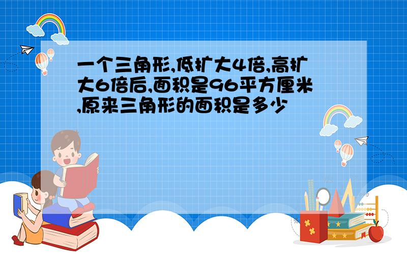 一个三角形,低扩大4倍,高扩大6倍后,面积是96平方厘米,原来三角形的面积是多少