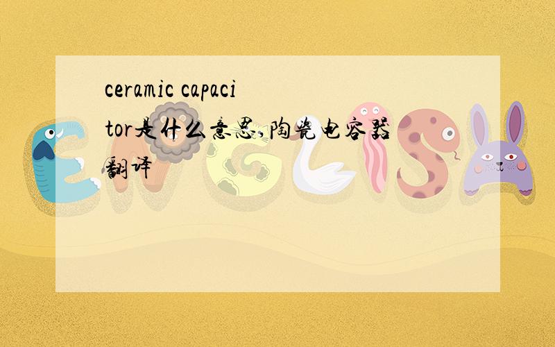 ceramic capacitor是什么意思,陶瓷电容器翻译