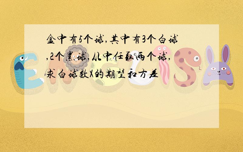 盒中有5个球,其中有3个白球,2个黑球,从中任取两个球,求白球数X的期望和方差