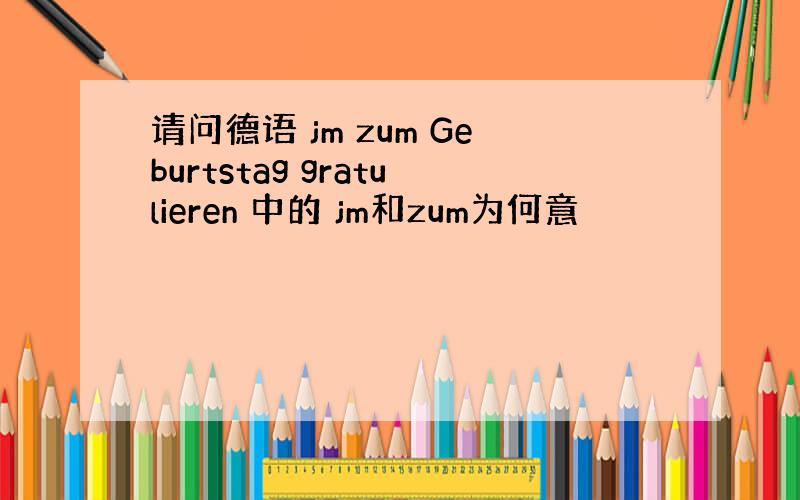 请问德语 jm zum Geburtstag gratulieren 中的 jm和zum为何意