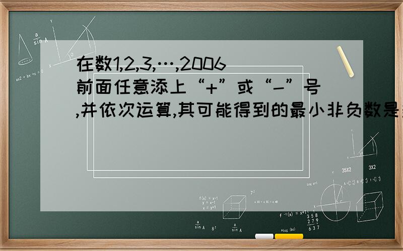 在数1,2,3,…,2006前面任意添上“+”或“-”号,并依次运算,其可能得到的最小非负数是多少?