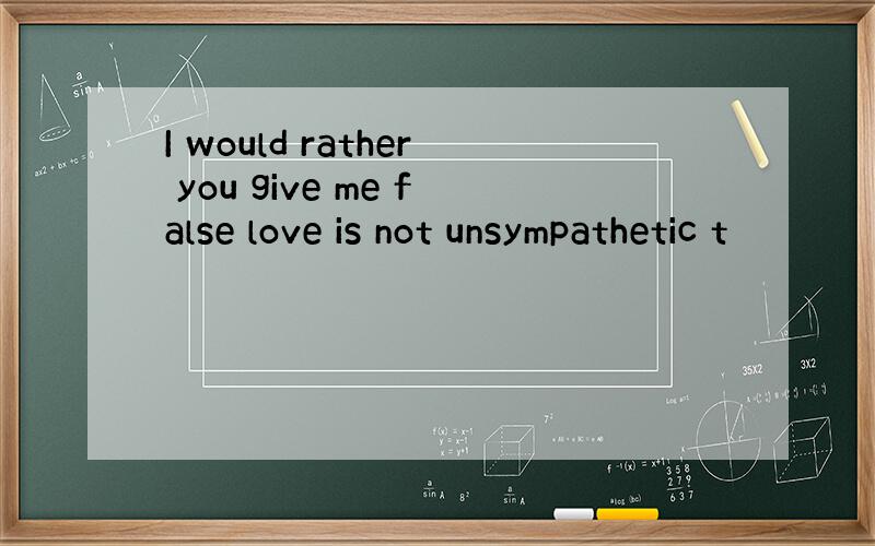 I would rather you give me false love is not unsympathetic t