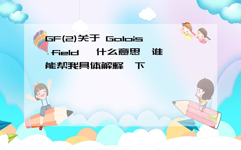 GF(2)关于 Galois field ,什么意思,谁能帮我具体解释一下