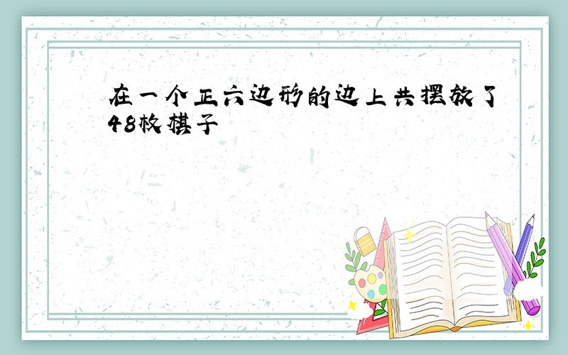 在一个正六边形的边上共摆放了48枚棋子