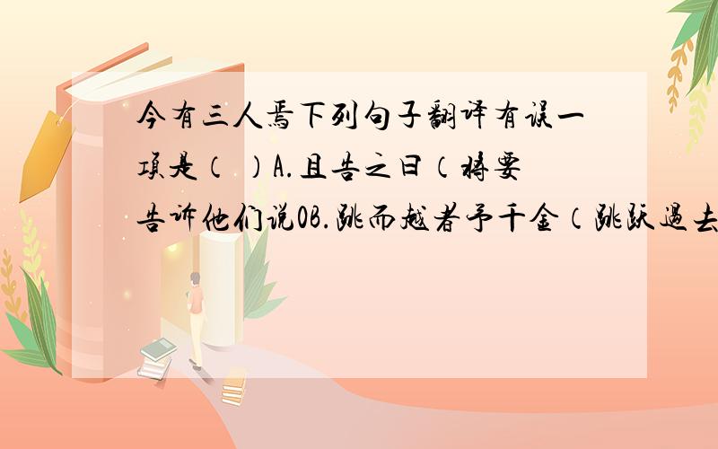 今有三人焉下列句子翻译有误一项是（ ）A.且告之曰（将要告诉他们说0B.跳而越者予千金（跳跃过去的人给一千金）C.而越之