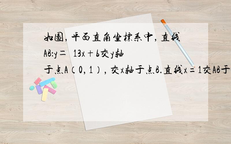 如图，平面直角坐标系中，直线AB：y＝−13x+b交y轴于点A（0，1），交x轴于点B．直线x=1交AB于点D，交x轴于