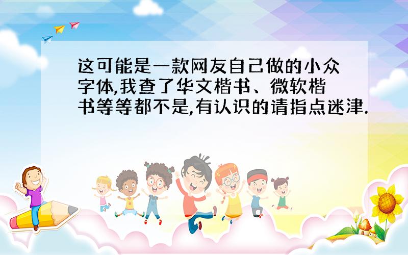 这可能是一款网友自己做的小众字体,我查了华文楷书、微软楷书等等都不是,有认识的请指点迷津.