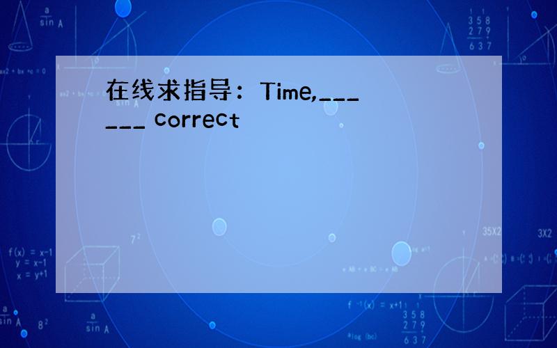 在线求指导：Time,______ correct