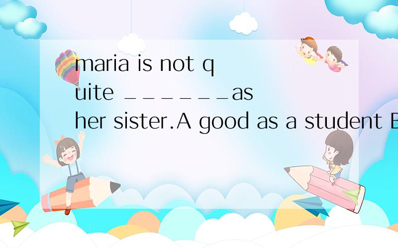 maria is not quite ______as her sister.A good as a student B