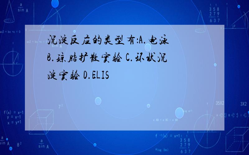 沉淀反应的类型有：A.电泳 B.琼脂扩散实验 C.环状沉淀实验 D.ELIS