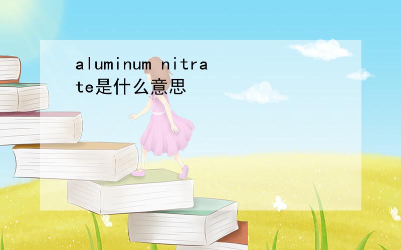 aluminum nitrate是什么意思