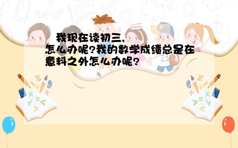 ​我现在读初三,怎么办呢?我的数学成绩总是在意料之外怎么办呢?