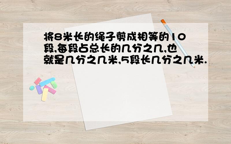 将8米长的绳子剪成相等的10段,每段占总长的几分之几,也就是几分之几米,5段长几分之几米.