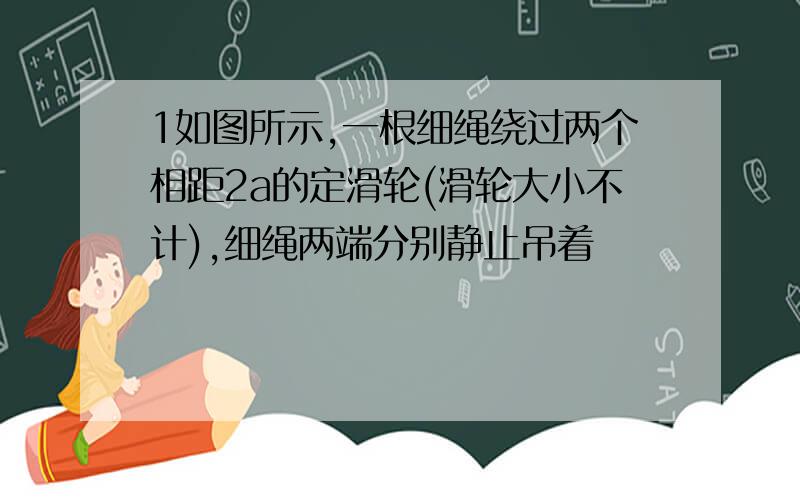 1如图所示,一根细绳绕过两个相距2a的定滑轮(滑轮大小不计),细绳两端分别静止吊着