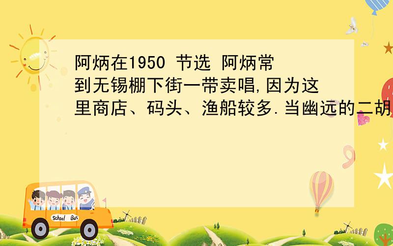 阿炳在1950 节选 阿炳常到无锡棚下街一带卖唱,因为这里商店、码头、渔船较多.当幽远的二胡声渐渐传来,人们知道,阿炳正