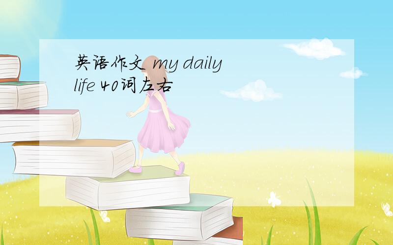 英语作文 my daily life 40词左右