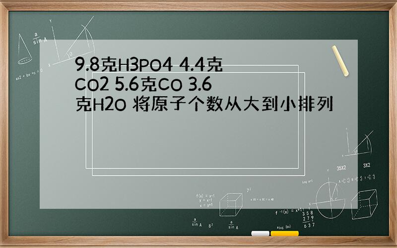 9.8克H3PO4 4.4克CO2 5.6克CO 3.6克H2O 将原子个数从大到小排列