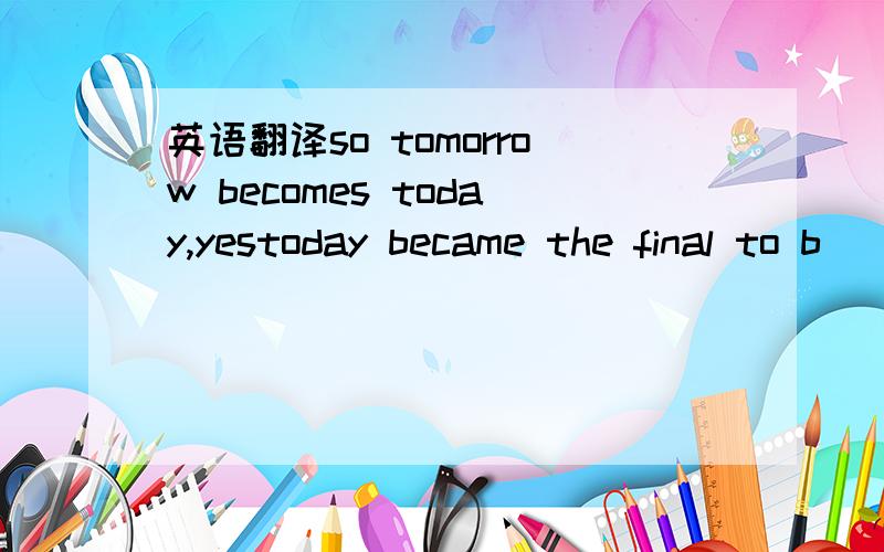 英语翻译so tomorrow becomes today,yestoday became the final to b