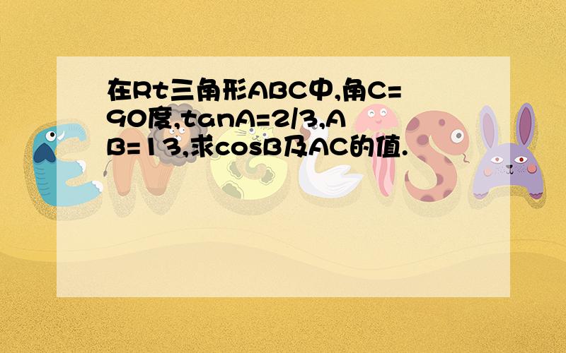 在Rt三角形ABC中,角C=90度,tanA=2/3,AB=13,求cosB及AC的值.