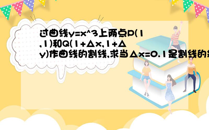 过曲线y=x^3上两点P(1,1)和Q(1+△x,1+△y)作曲线的割线,求当△x=0.1是割线的斜率,