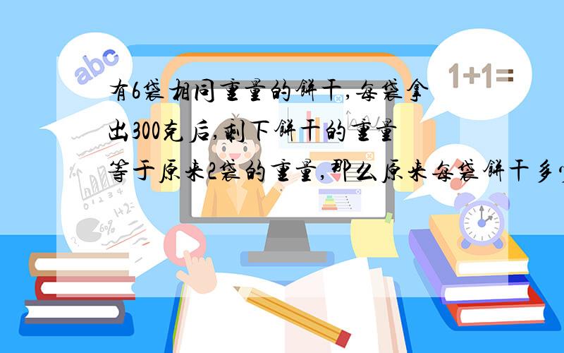 有6袋相同重量的饼干,每袋拿出300克后,剩下饼干的重量等于原来2袋的重量,那么原来每袋饼干多少克