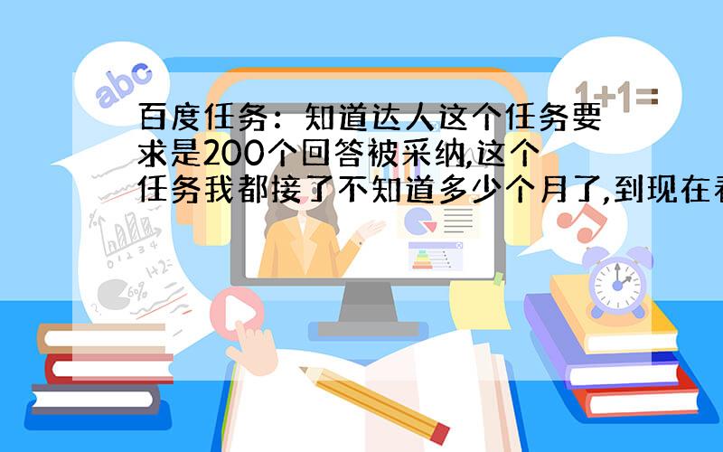 百度任务：知道达人这个任务要求是200个回答被采纳,这个任务我都接了不知道多少个月了,到现在看还需要119个被采纳才行!