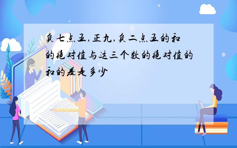 负七点五,正九,负二点五的和的绝对值与这三个数的绝对值的和的差是多少