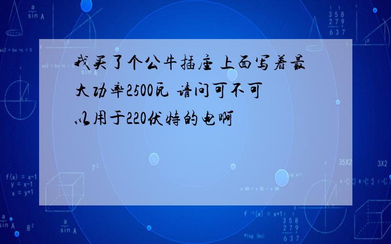 我买了个公牛插座 上面写着最大功率2500瓦 请问可不可以用于220伏特的电啊