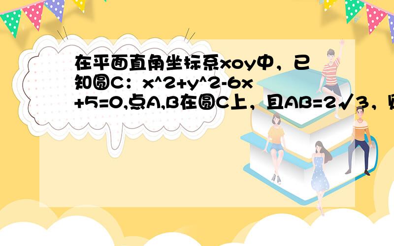 在平面直角坐标系xoy中，已知圆C：x^2+y^2-6x+5=0,点A,B在圆C上，且AB=2√3，则OA+OB的最大值