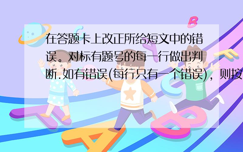 在答题卡上改正所给短文中的错误。对标有题号的每一行做出判断.如有错误(每行只有一个错误)，则按下列情况改正.该行多一个词