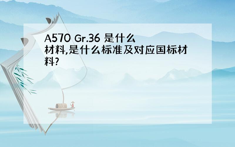 A570 Gr.36 是什么材料,是什么标准及对应国标材料?