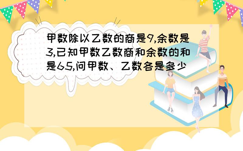 甲数除以乙数的商是9,余数是3,已知甲数乙数商和余数的和是65,问甲数、乙数各是多少