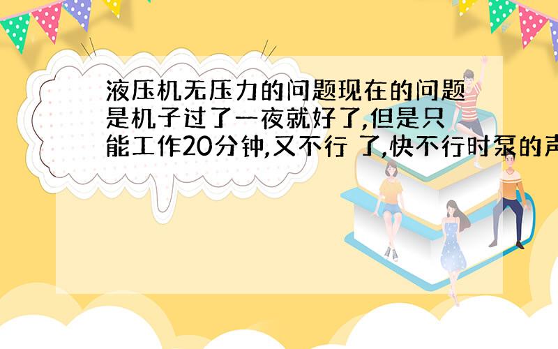 液压机无压力的问题现在的问题是机子过了一夜就好了,但是只能工作20分钟,又不行 了,快不行时泵的声音加大,压力小点能干活