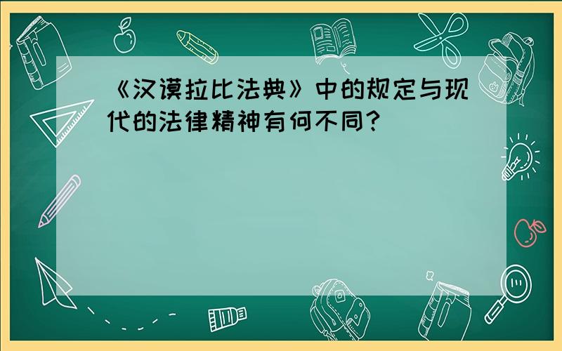 《汉谟拉比法典》中的规定与现代的法律精神有何不同?