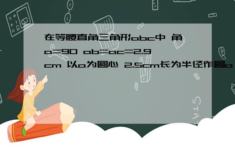 在等腰直角三角形abc中 角a=90 ab=ac=2.9cm 以a为圆心 2.5cm长为半径作圆a 判断圆a于直选bc的