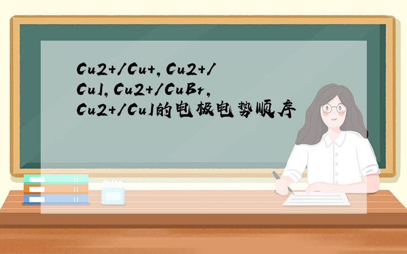 Cu2+/Cu+,Cu2+/CuI,Cu2+/CuBr,Cu2+/CuI的电极电势顺序