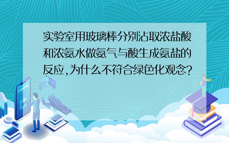 实验室用玻璃棒分别沾取浓盐酸和浓氨水做氨气与酸生成氨盐的反应,为什么不符合绿色化观念?